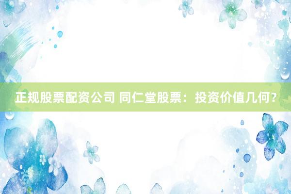 正规股票配资公司 同仁堂股票：投资价值几何？