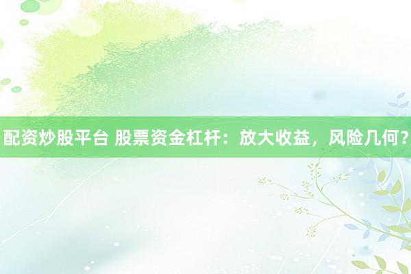 配资炒股平台 股票资金杠杆：放大收益，风险几何？