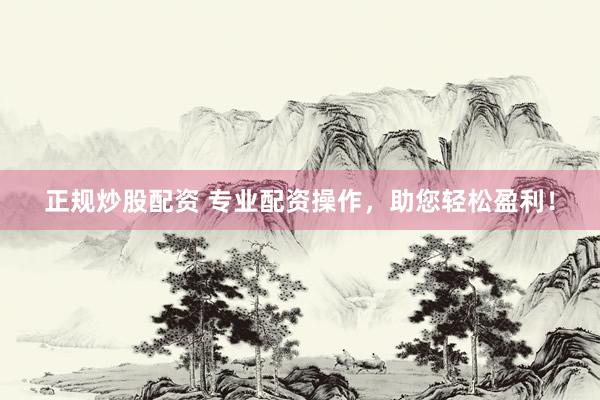 正规炒股配资 专业配资操作，助您轻松盈利！