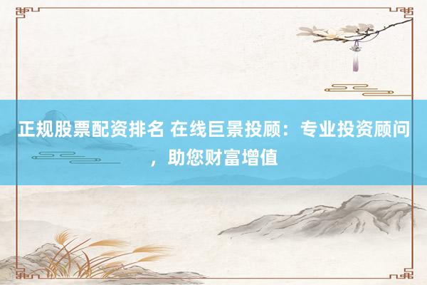 正规股票配资排名 在线巨景投顾：专业投资顾问，助您财富增值