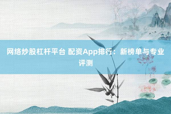 网络炒股杠杆平台 配资App排行：新榜单与专业评测