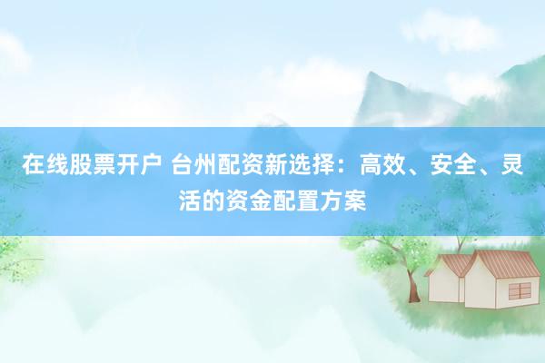 在线股票开户 台州配资新选择：高效、安全、灵活的资金配置方案