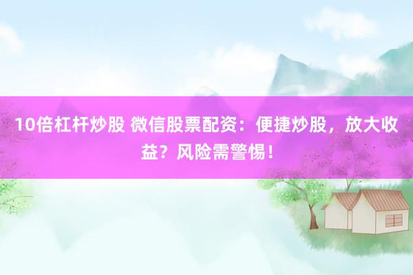 10倍杠杆炒股 微信股票配资：便捷炒股，放大收益？风险需警惕！