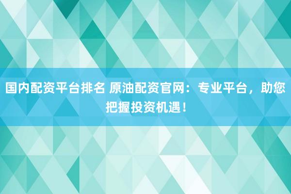 国内配资平台排名 原油配资官网：专业平台，助您把握投资机遇！