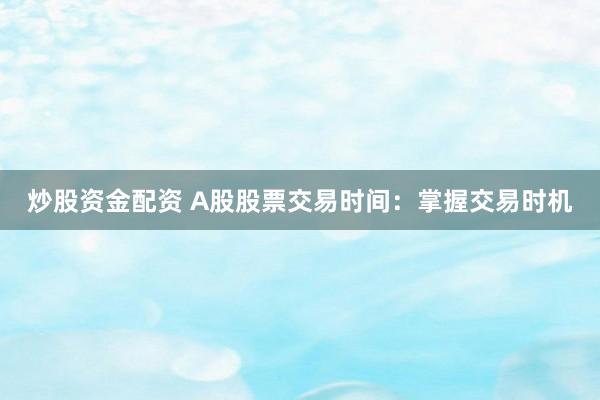 炒股资金配资 A股股票交易时间：掌握交易时机
