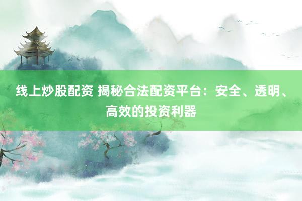 线上炒股配资 揭秘合法配资平台：安全、透明、高效的投资利器