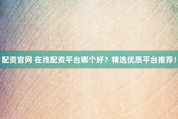 配资官网 在线配资平台哪个好？精选优质平台推荐！