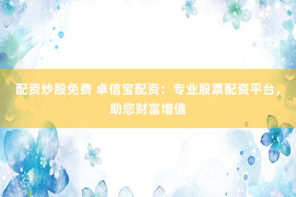 配资炒股免费 卓信宝配资：专业股票配资平台，助您财富增值
