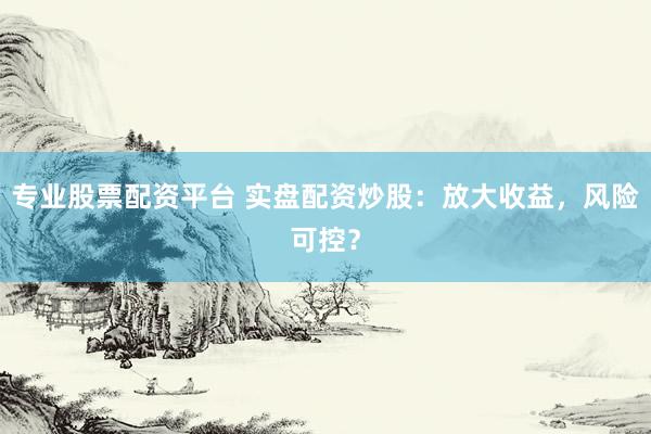 专业股票配资平台 实盘配资炒股：放大收益，风险可控？
