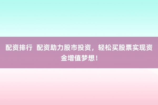 配资排行  配资助力股市投资，轻松买股票实现资金增值梦想！