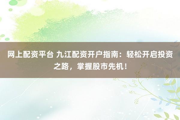 网上配资平台 九江配资开户指南：轻松开启投资之路，掌握股市先机！