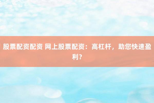 股票配资配资 网上股票配资：高杠杆，助您快速盈利？