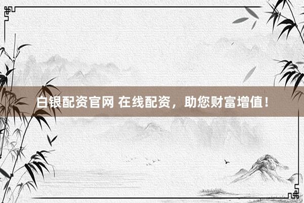 白银配资官网 在线配资，助您财富增值！