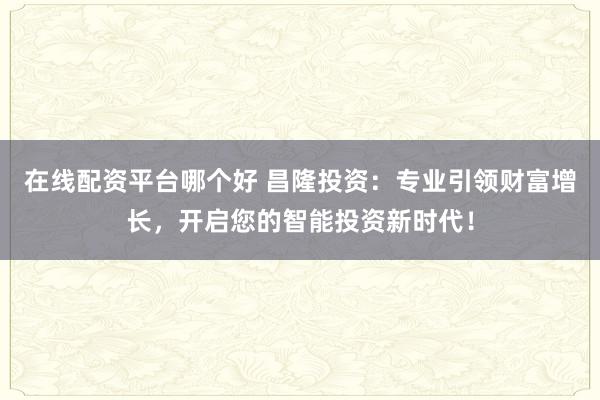 在线配资平台哪个好 昌隆投资：专业引领财富增长，开启您的智能投资新时代！