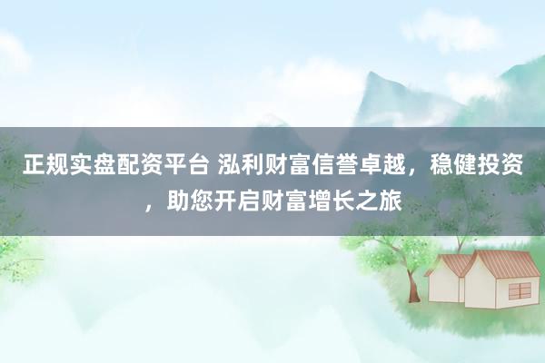 正规实盘配资平台 泓利财富信誉卓越，稳健投资，助您开启财富增长之旅