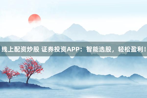 线上配资炒股 证券投资APP：智能选股，轻松盈利！