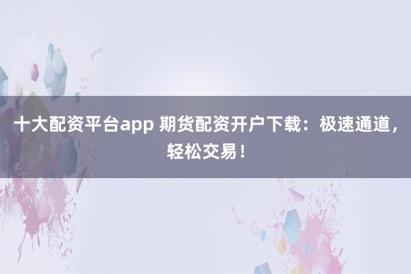 十大配资平台app 期货配资开户下载：极速通道，轻松交易！