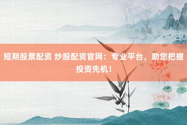 短期股票配资 炒股配资官网：专业平台，助您把握投资先机！
