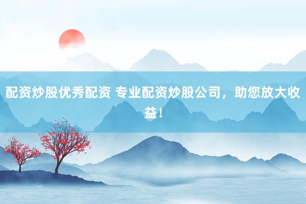 配资炒股优秀配资 专业配资炒股公司，助您放大收益！