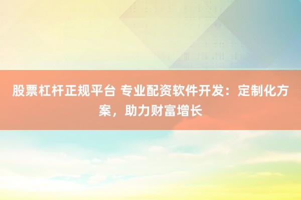 股票杠杆正规平台 专业配资软件开发：定制化方案，助力财富增长