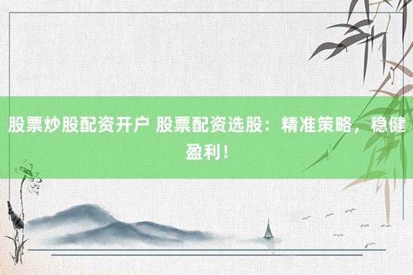 股票炒股配资开户 股票配资选股：精准策略，稳健盈利！