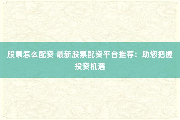 股票怎么配资 最新股票配资平台推荐：助您把握投资机遇