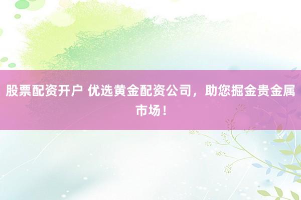 股票配资开户 优选黄金配资公司，助您掘金贵金属市场！