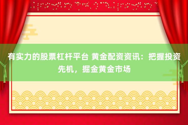 有实力的股票杠杆平台 黄金配资资讯：把握投资先机，掘金黄金市场