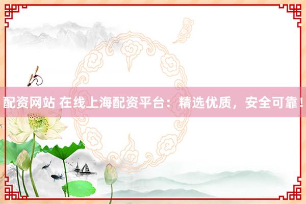 配资网站 在线上海配资平台：精选优质，安全可靠！